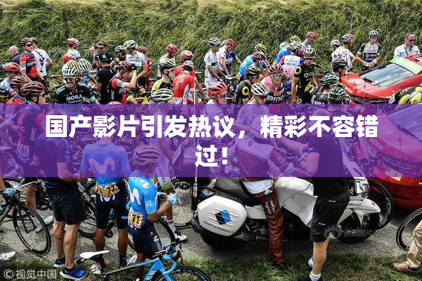 国产影片引发热议，精彩不容错过！