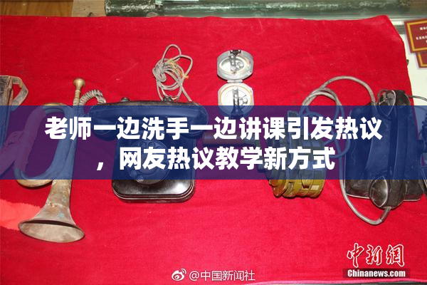 老师一边洗手一边讲课引发热议，网友热议教学新方式