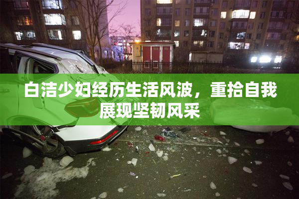 白洁少妇经历生活风波，重拾自我展现坚韧风采