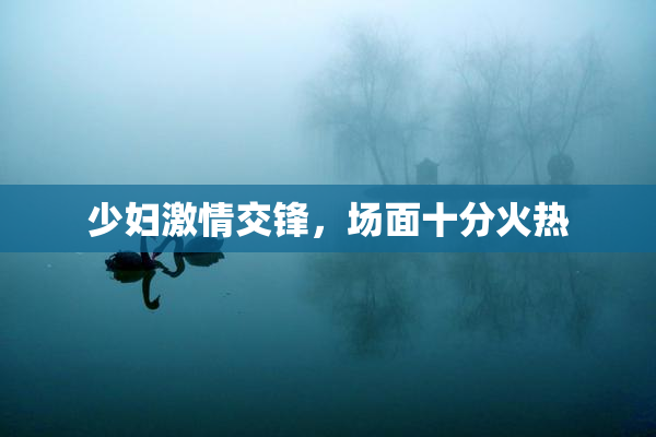 少妇激情交锋，场面十分火热
