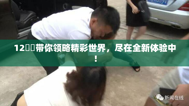 12妺妺带你领略精彩世界，尽在全新体验中！