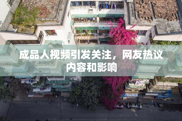 成品人视频引发关注，网友热议内容和影响