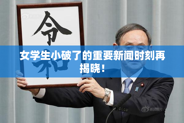 女学生小破了的重要新闻时刻再揭晓！