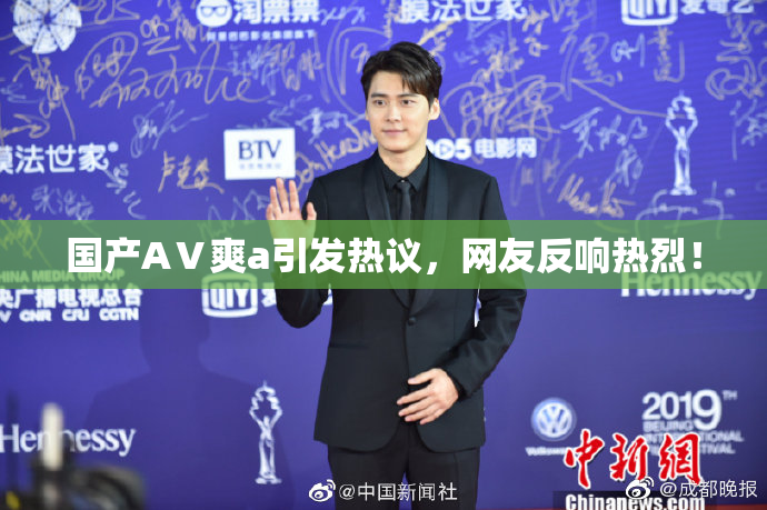 国产AⅤ爽a引发热议，网友反响热烈！