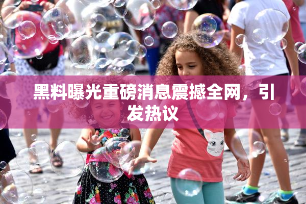 黑料曝光重磅消息震撼全网，引发热议
