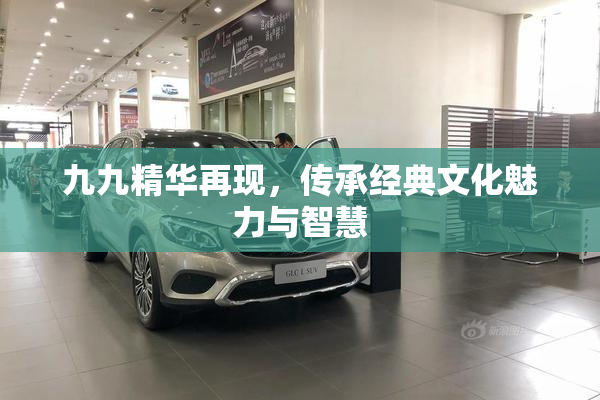 九九精华再现，传承经典文化魅力与智慧