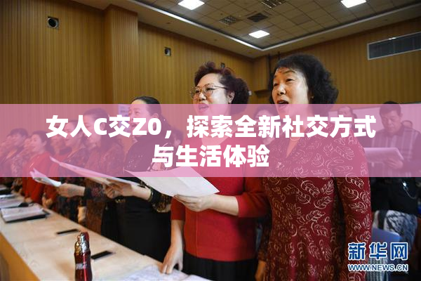 女人C交Z0，探索全新社交方式与生活体验