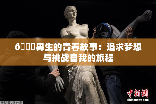 🔞男生的青春故事：追求梦想与挑战自我的旅程