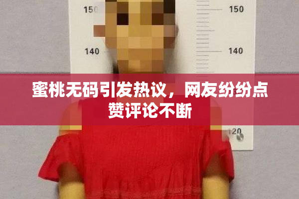 蜜桃无码引发热议，网友纷纷点赞评论不断