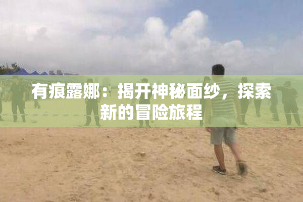 有痕露娜：揭开神秘面纱，探索新的冒险旅程