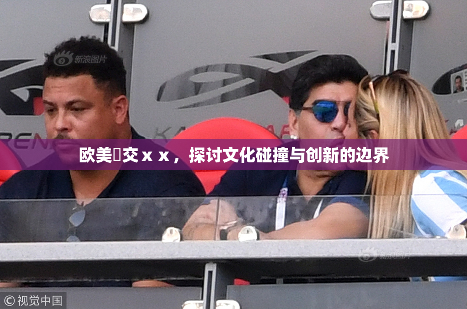 欧美嘼交ⅹⅹ，探讨文化碰撞与创新的边界