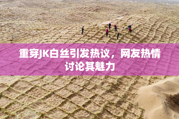 重穿JK白丝引发热议，网友热情讨论其魅力