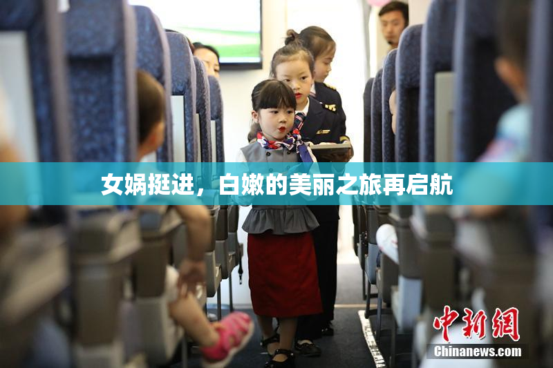 女娲挺进，白嫩的美丽之旅再启航
