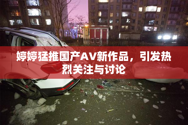 婷婷猛推国产AV新作品，引发热烈关注与讨论