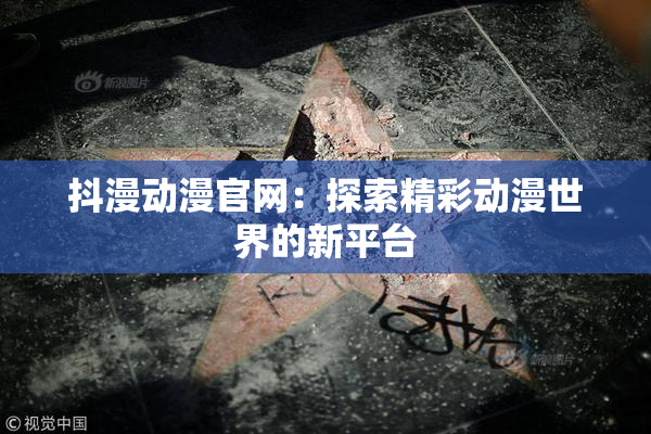 抖漫动漫官网：探索精彩动漫世界的新平台