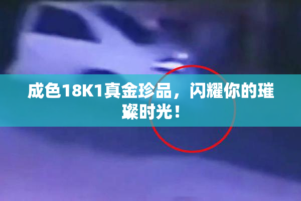 成色18K1真金珍品，闪耀你的璀璨时光！