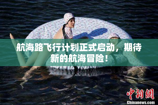 航海路飞行计划正式启动，期待新的航海冒险！