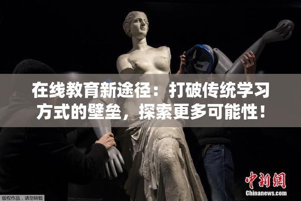 在线教育新途径：打破传统学习方式的壁垒，探索更多可能性！