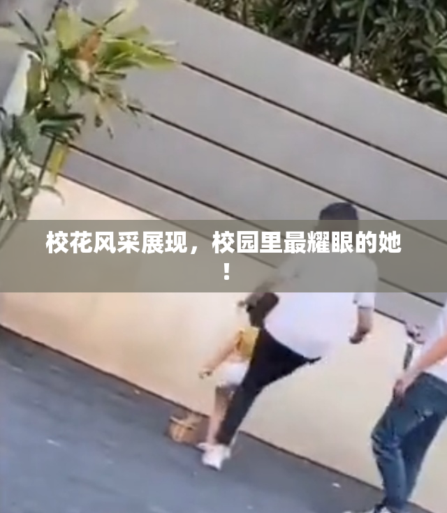 校花风采展现，校园里最耀眼的她！