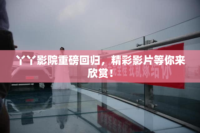 丫丫影院重磅回归，精彩影片等你来欣赏！