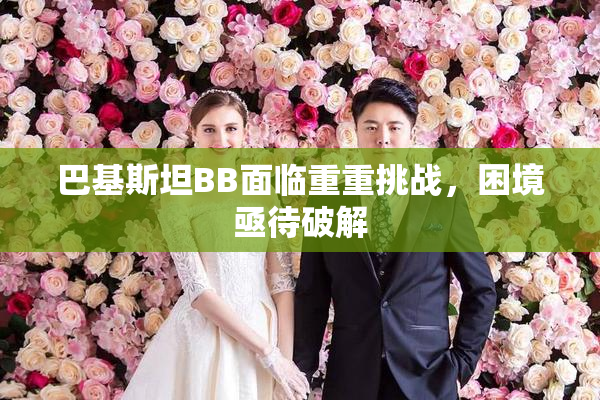 巴基斯坦BB面临重重挑战，困境亟待破解