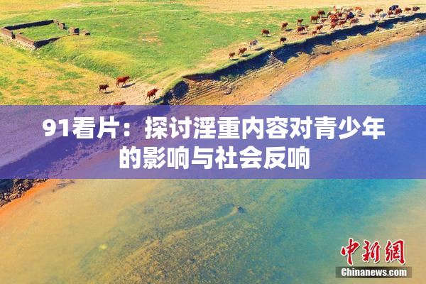 91看片：探讨淫重内容对青少年的影响与社会反响