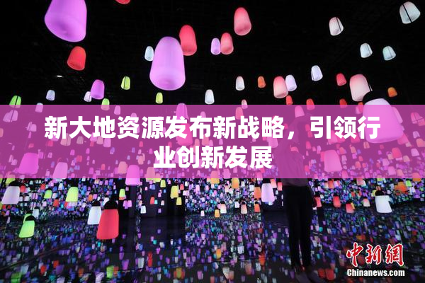 新大地资源发布新战略，引领行业创新发展