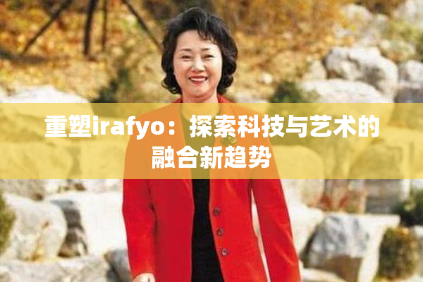 重塑irafyo：探索科技与艺术的融合新趋势
