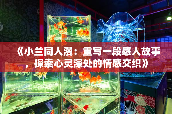 《小兰同人漫：重写一段感人故事，探索心灵深处的情感交织》