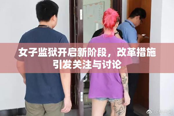 女子监狱开启新阶段，改革措施引发关注与讨论