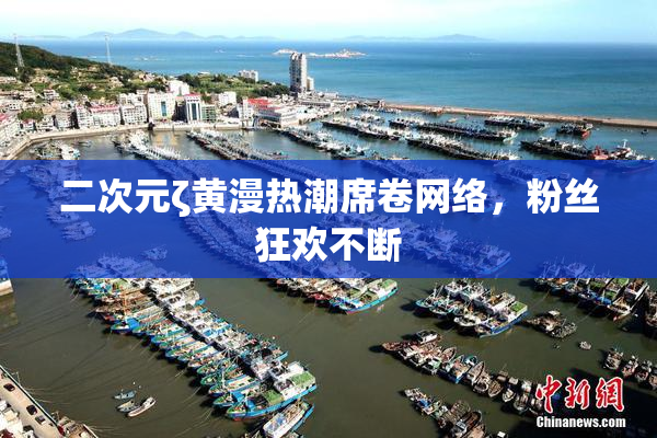 二次元ζ黄漫热潮席卷网络，粉丝狂欢不断