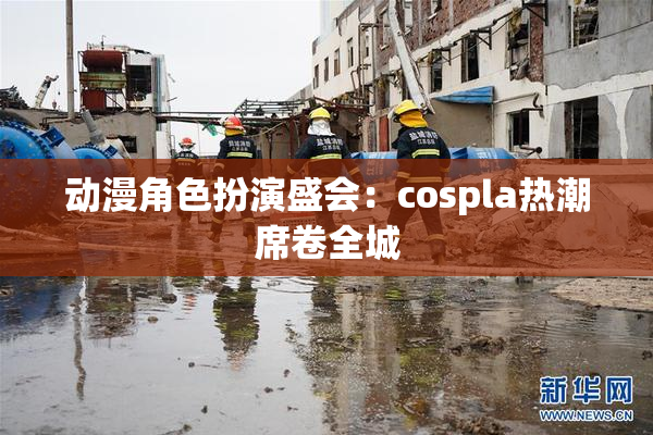 动漫角色扮演盛会：cospla热潮席卷全城