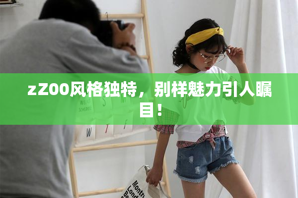 zZ00风格独特，别样魅力引人瞩目！