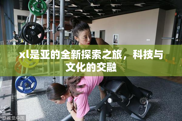 xl是亚的全新探索之旅，科技与文化的交融
