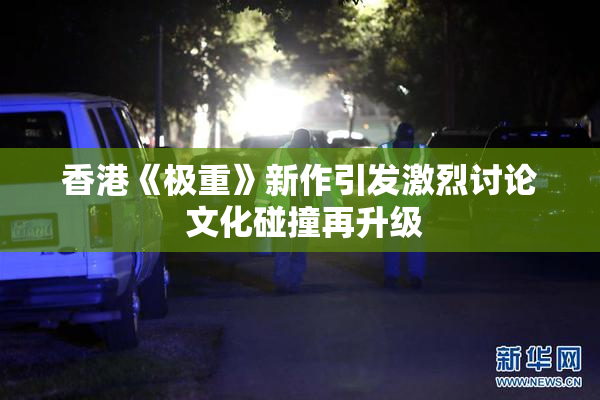 香港《极重》新作引发激烈讨论 文化碰撞再升级
