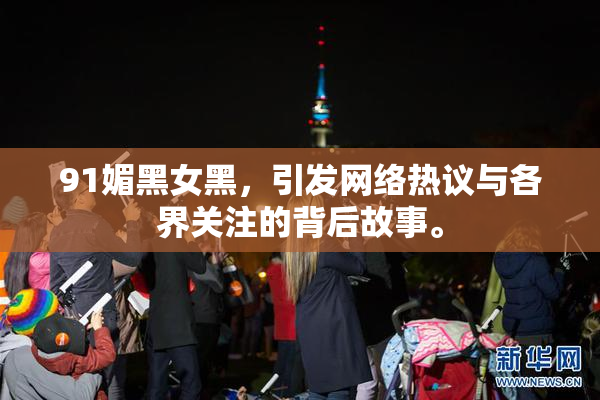 91媚黑女黑，引发网络热议与各界关注的背后故事。