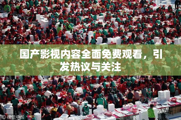 国产影视内容全面免费观看，引发热议与关注