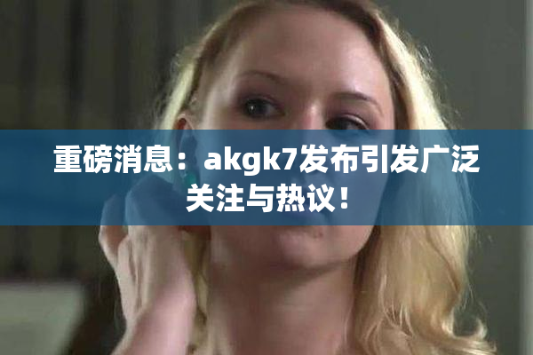 重磅消息：akgk7发布引发广泛关注与热议！
