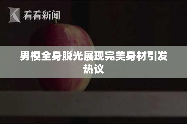 男模全身脱光展现完美身材引发热议