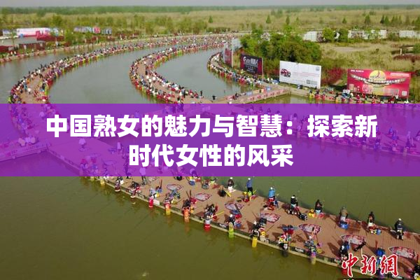 中国熟女的魅力与智慧：探索新时代女性的风采