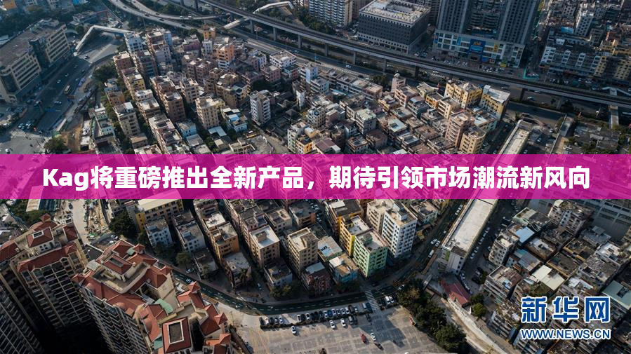 Kag将重磅推出全新产品，期待引领市场潮流新风向