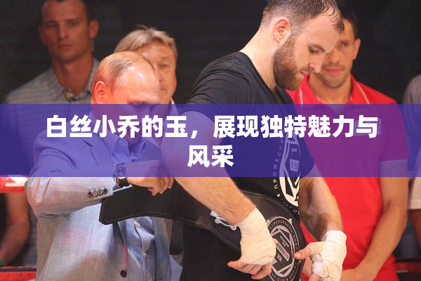 白丝小乔的玉，展现独特魅力与风采