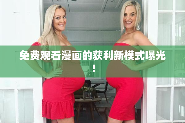 免费观看漫画的获利新模式曝光！