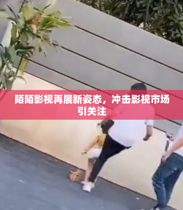 陌陌影视再展新姿态，冲击影视市场引关注