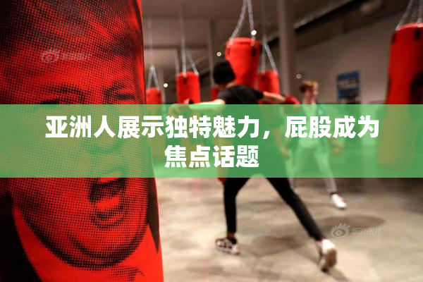 亚洲人展示独特魅力，屁股成为焦点话题
