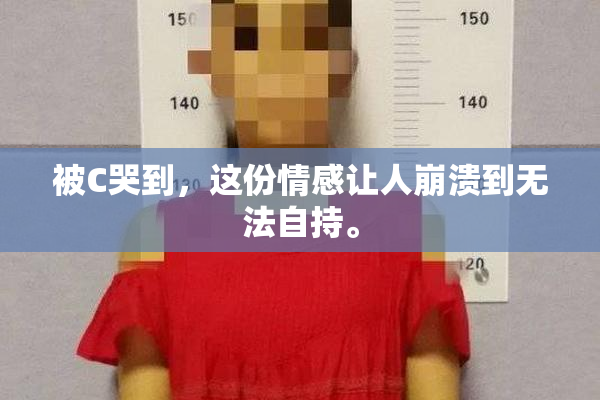 被C哭到，这份情感让人崩溃到无法自持。