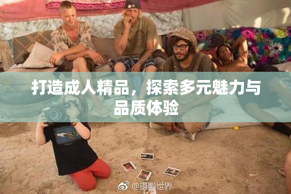 打造成人精品，探索多元魅力与品质体验