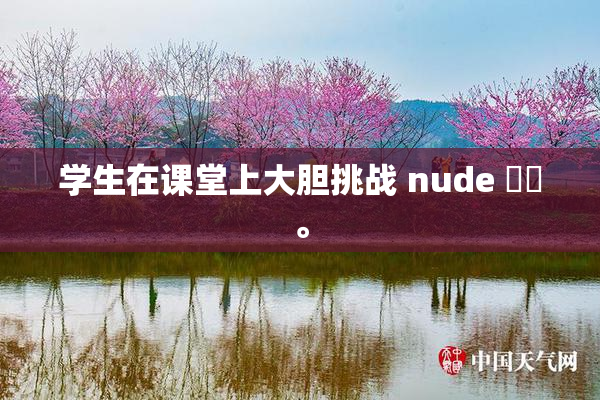 学生在课堂上大胆挑战 nude ❌‌。