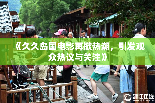 《久久岛国电影再掀热潮，引发观众热议与关注》