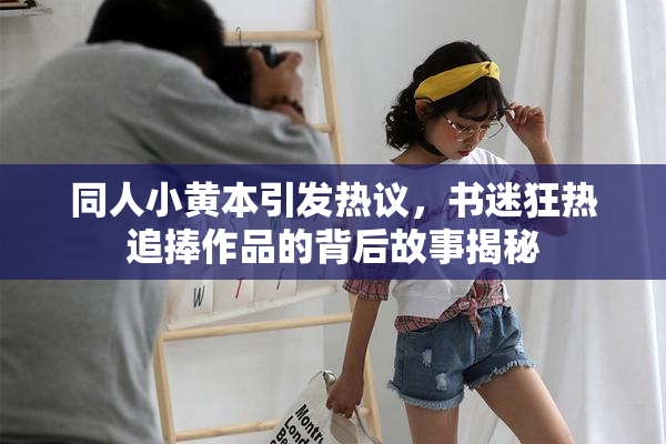 同人小黄本引发热议，书迷狂热追捧作品的背后故事揭秘